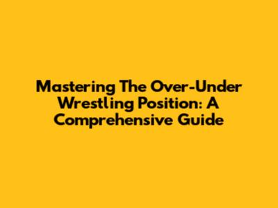 Mastering The Over-Under Wrestling Position: A Comprehensive Guide