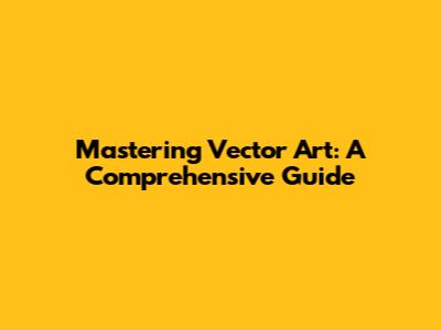 Mastering Vector Art: A Comprehensive Guide