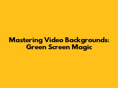 Mastering Video Backgrounds: Green Screen Magic