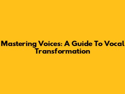 Mastering Voices: A Guide To Vocal Transformation