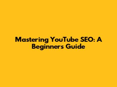 Mastering YouTube SEO: A Beginner's Guide