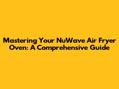 Mastering Your NuWave Air Fryer Oven: A Comprehensive Guide