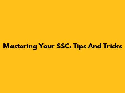 Mastering Your SSC: Tips And Tricks