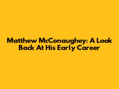 Matthew McConaughey: A Look Back At His Early Career