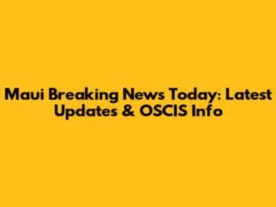Maui Breaking News Today: Latest Updates & OSCIS Info