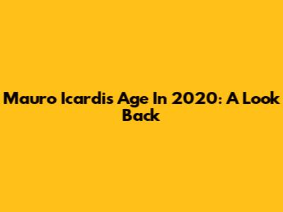 Mauro Icardi's Age In 2020: A Look Back