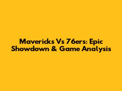 Mavericks Vs 76ers: Epic Showdown & Game Analysis