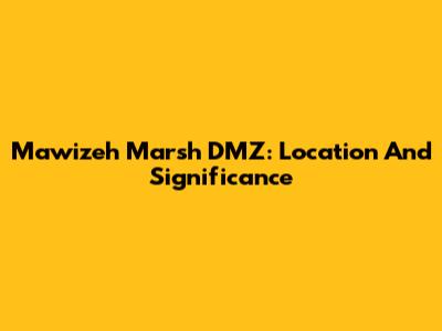 Mawizeh Marsh DMZ: Location And Significance