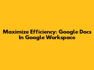 Maximize Efficiency: Google Docs In Google Workspace