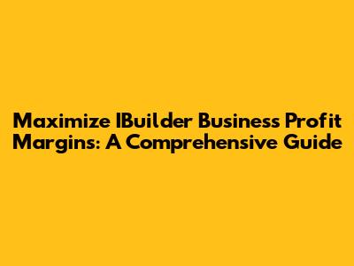 Maximize IBuilder Business Profit Margins: A Comprehensive Guide