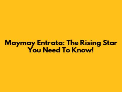 Maymay Entrata: The Rising Star You Need To Know!