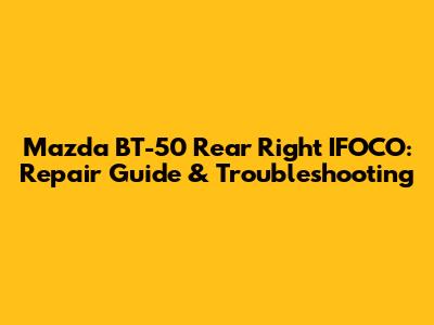 Mazda BT-50 Rear Right IFOCO: Repair Guide & Troubleshooting