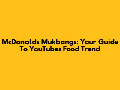 McDonald's Mukbangs: Your Guide To YouTube's Food Trend