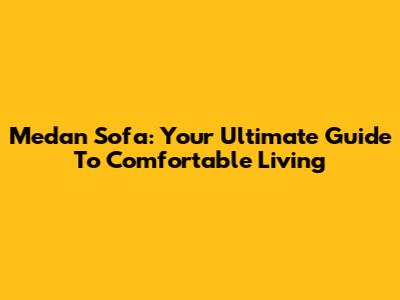 Medan Sofa: Your Ultimate Guide To Comfortable Living