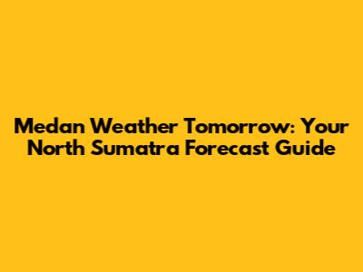 Medan Weather Tomorrow: Your North Sumatra Forecast Guide