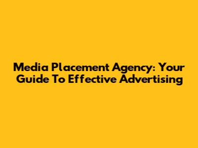 Media Placement Agency: Your Guide To Effective Advertising