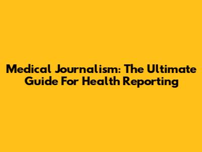 Medical Journalism: The Ultimate Guide For Health Reporting