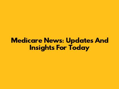 Medicare News: Updates And Insights For Today