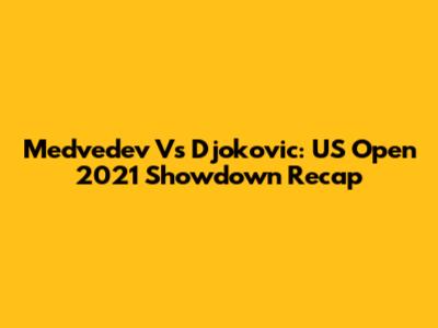 Medvedev Vs Djokovic: US Open 2021 Showdown Recap