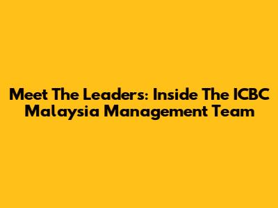 Meet The Leaders: Inside The ICBC Malaysia Management Team