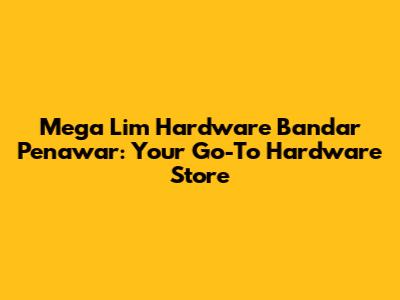 Mega Lim Hardware Bandar Penawar: Your Go-To Hardware Store