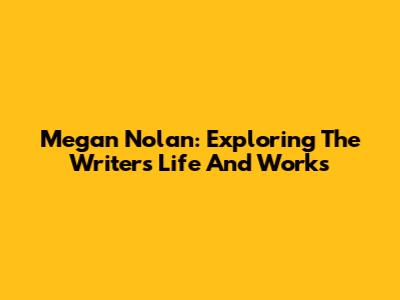Megan Nolan: Exploring The Writer's Life And Works