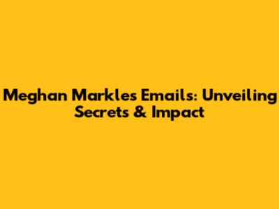 Meghan Markle's Emails: Unveiling Secrets & Impact