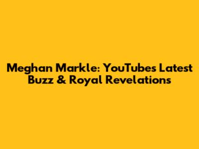 Meghan Markle: YouTube's Latest Buzz & Royal Revelations