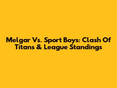 Melgar Vs. Sport Boys: Clash Of Titans & League Standings