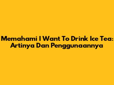 Memahami 'I Want To Drink Ice Tea': Artinya Dan Penggunaannya