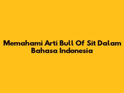 Memahami Arti 'Bull Of Sit' Dalam Bahasa Indonesia