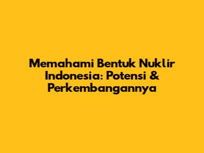 Memahami Bentuk Nuklir Indonesia: Potensi & Perkembangannya