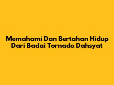 Memahami Dan Bertahan Hidup Dari Badai Tornado Dahsyat