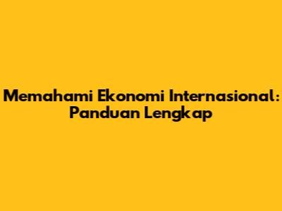 Memahami Ekonomi Internasional: Panduan Lengkap