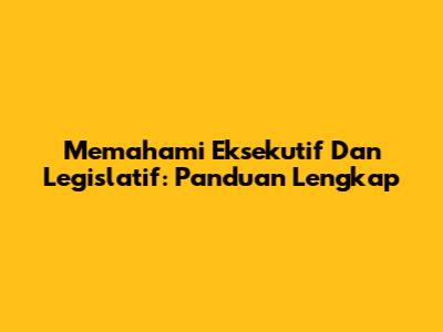 Memahami Eksekutif Dan Legislatif: Panduan Lengkap