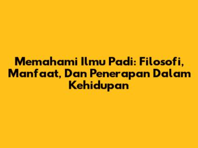 Memahami Ilmu Padi: Filosofi, Manfaat, Dan Penerapan Dalam Kehidupan