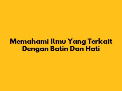 Memahami Ilmu Yang Terkait Dengan Batin Dan Hati