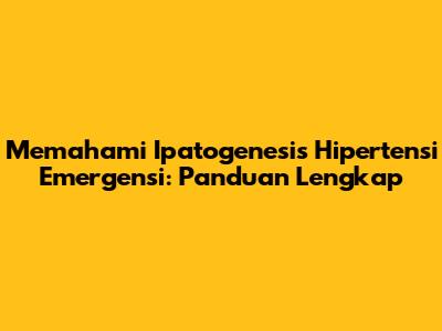 Memahami Ipatogenesis Hipertensi Emergensi: Panduan Lengkap