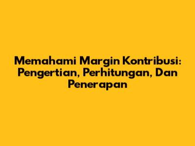 Memahami Margin Kontribusi: Pengertian, Perhitungan, Dan Penerapan