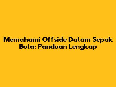 Memahami Offside Dalam Sepak Bola: Panduan Lengkap