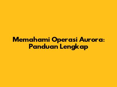 Memahami Operasi Aurora: Panduan Lengkap