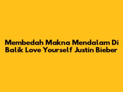 Membedah Makna Mendalam Di Balik 'Love Yourself' Justin Bieber