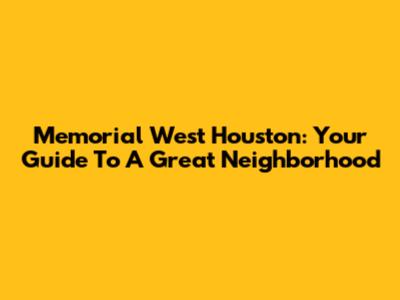 Memorial West Houston: Your Guide To A Great Neighborhood