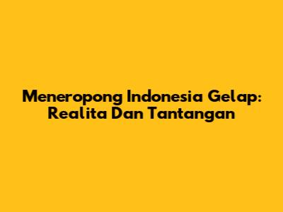 Meneropong Indonesia Gelap: Realita Dan Tantangan