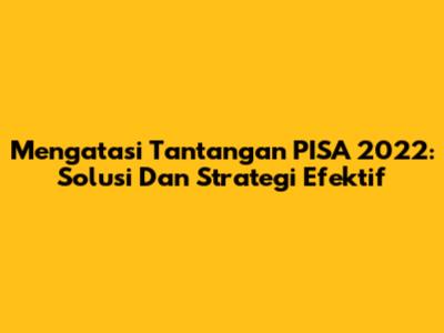 Mengatasi Tantangan PISA 2022: Solusi Dan Strategi Efektif