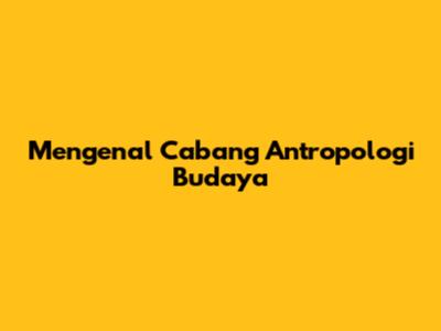 Mengenal Cabang Antropologi Budaya