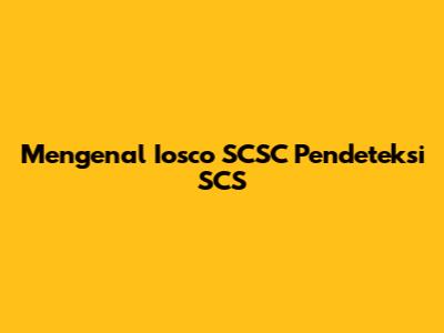 Mengenal Iosco SCSC Pendeteksi SCS