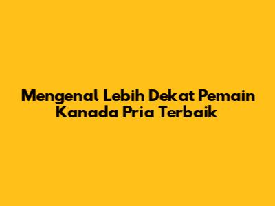 Mengenal Lebih Dekat Pemain Kanada Pria Terbaik