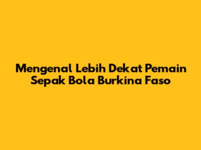 Mengenal Lebih Dekat Pemain Sepak Bola Burkina Faso