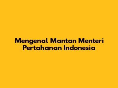 Mengenal Mantan Menteri Pertahanan Indonesia